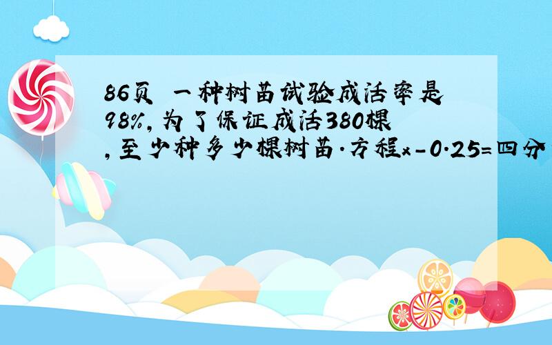 86页 一种树苗试验成活率是98%,为了保证成活380棵,至少种多少棵树苗.方程x-0.25=四分之一 四分之x=30%