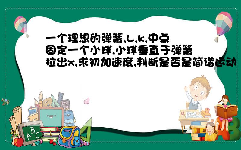 一个理想的弹簧,L,k,中点固定一个小球,小球垂直于弹簧拉出x,求初加速度,判断是否是简谐运动