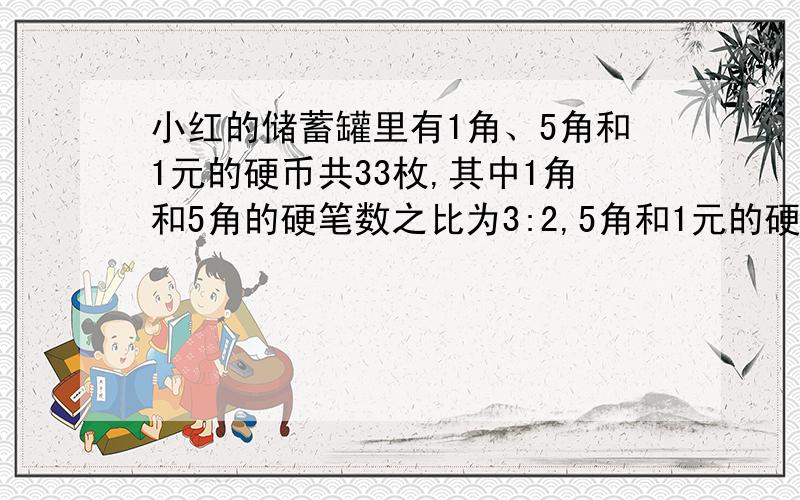 小红的储蓄罐里有1角、5角和1元的硬币共33枚,其中1角和5角的硬笔数之比为3:2,5角和1元的硬笔数之比为5:4.请你