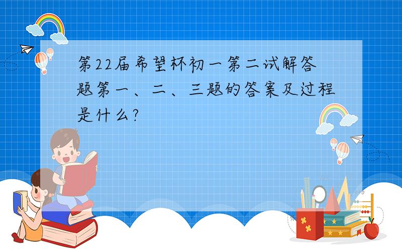 第22届希望杯初一第二试解答题第一、二、三题的答案及过程是什么?