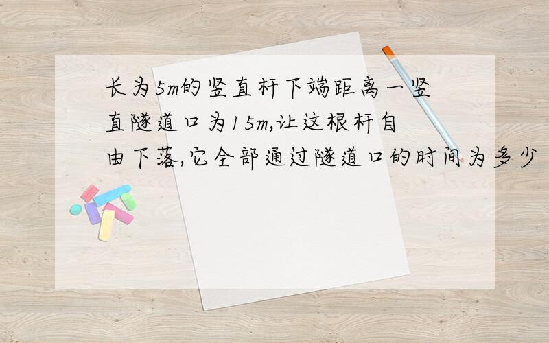 长为5m的竖直杆下端距离一竖直隧道口为15m,让这根杆自由下落,它全部通过隧道口的时间为多少