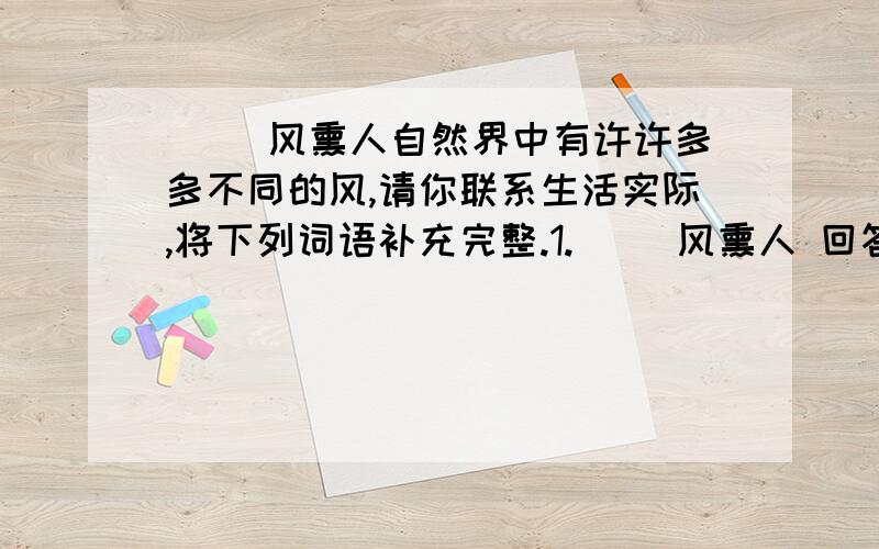 （ ）风熏人自然界中有许许多多不同的风,请你联系生活实际,将下列词语补充完整.1.（ ）风熏人 回答准确点 不要乱说例如