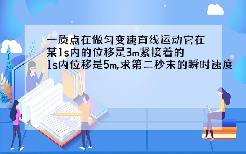 一质点在做匀变速直线运动它在某1s内的位移是3m紧接着的1s内位移是5m,求第二秒末的瞬时速度