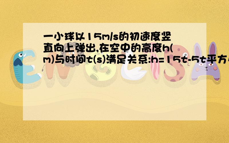 一小球以15m/s的初速度竖直向上弹出,在空中的高度h(m)与时间t(s)满足关系:h=15t-5t平方小球何时回地面?