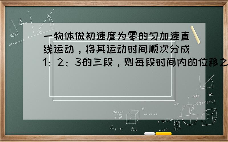 一物体做初速度为零的匀加速直线运动，将其运动时间顺次分成1：2：3的三段，则每段时间内的位移之比为（　　）