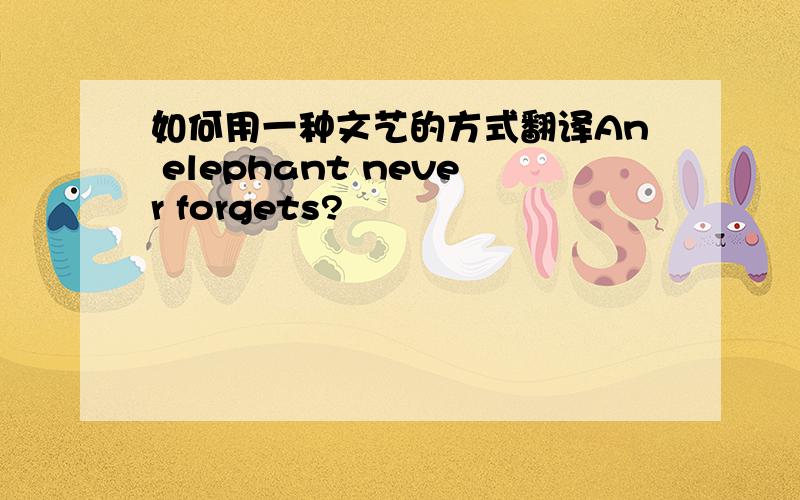 如何用一种文艺的方式翻译An elephant never forgets?