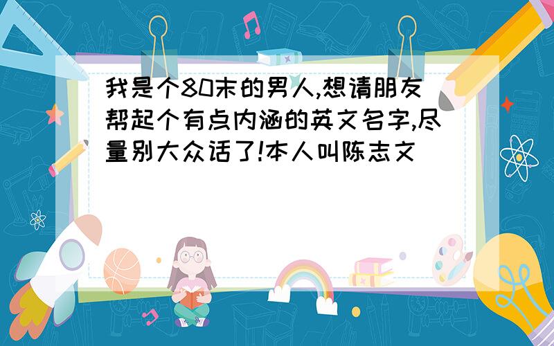 我是个80末的男人,想请朋友帮起个有点内涵的英文名字,尽量别大众话了!本人叫陈志文