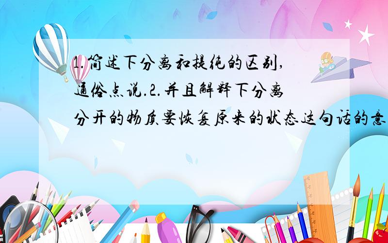 1.简述下分离和提纯的区别,通俗点说.2.并且解释下分离分开的物质要恢复原来的状态这句话的意思.3.就拿粗盐的蒸发和提纯