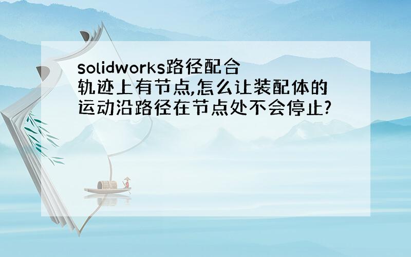 solidworks路径配合轨迹上有节点,怎么让装配体的运动沿路径在节点处不会停止?