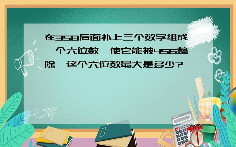 在358后面补上三个数字组成一个六位数,使它能被456整除,这个六位数最大是多少?