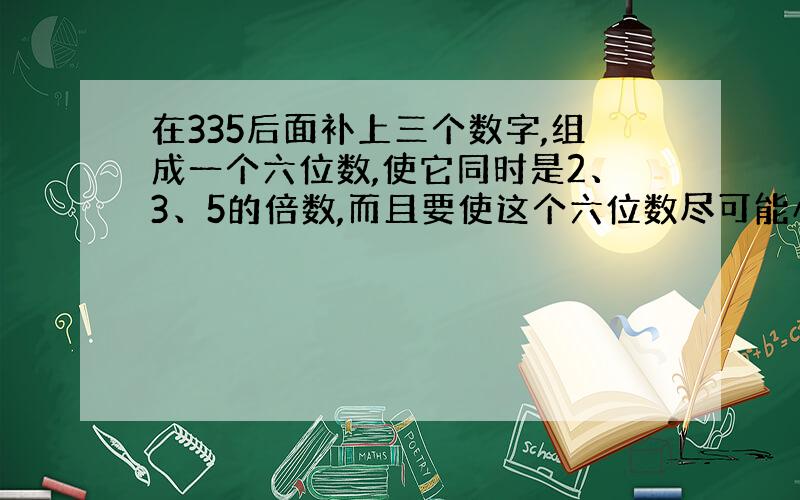 在335后面补上三个数字,组成一个六位数,使它同时是2、3、5的倍数,而且要使这个六位数尽可能小,这个六位数是多少?急,