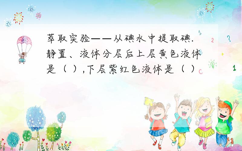 萃取实验——从碘水中提取碘.静置、液体分层后上层黄色液体是（ ）,下层紫红色液体是（ ）