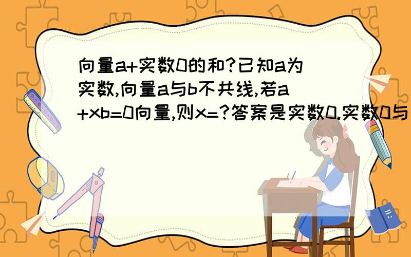 向量a+实数0的和?已知a为实数,向量a与b不共线,若a+xb=0向量,则x=?答案是实数0.实数0与向量b的乘积不是0