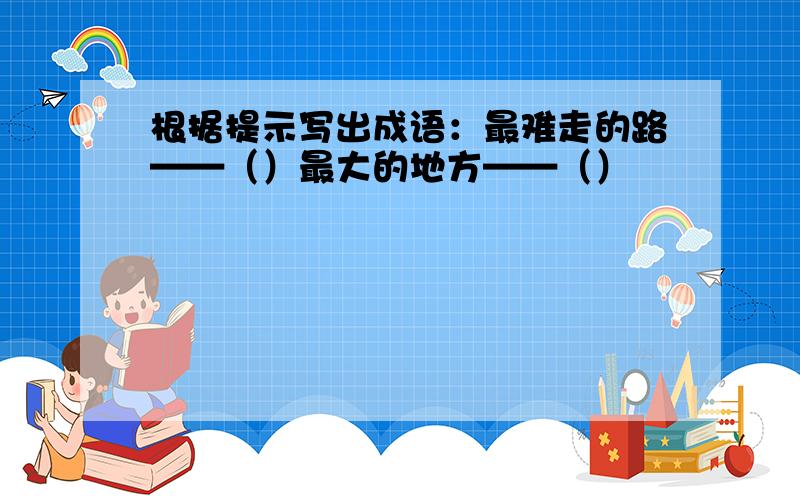 根据提示写出成语：最难走的路——（）最大的地方——（）