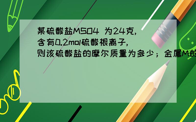 某硫酸盐MSO4 为24克,含有0.2mol硫酸根离子,则该硫酸盐的摩尔质量为多少；金属M的相对原子质量为多少?