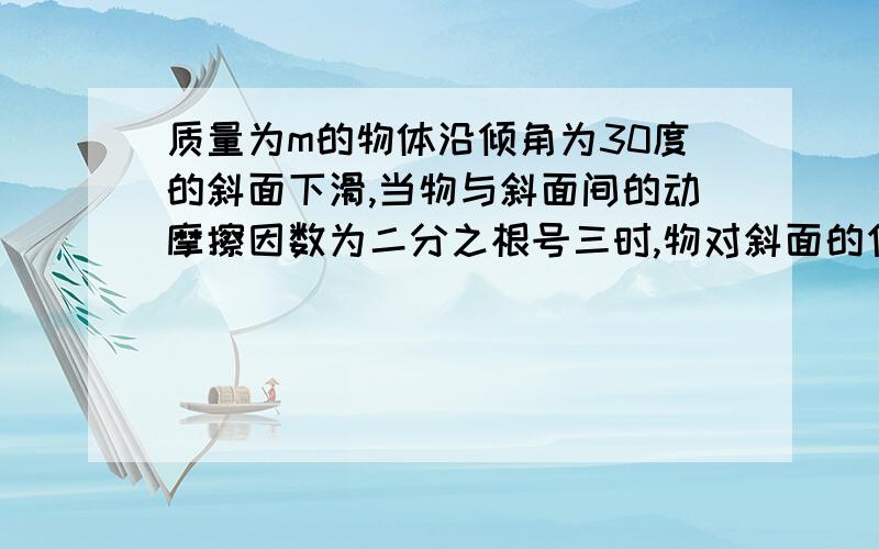 质量为m的物体沿倾角为30度的斜面下滑,当物与斜面间的动摩擦因数为二分之根号三时,物对斜面的作用力是?