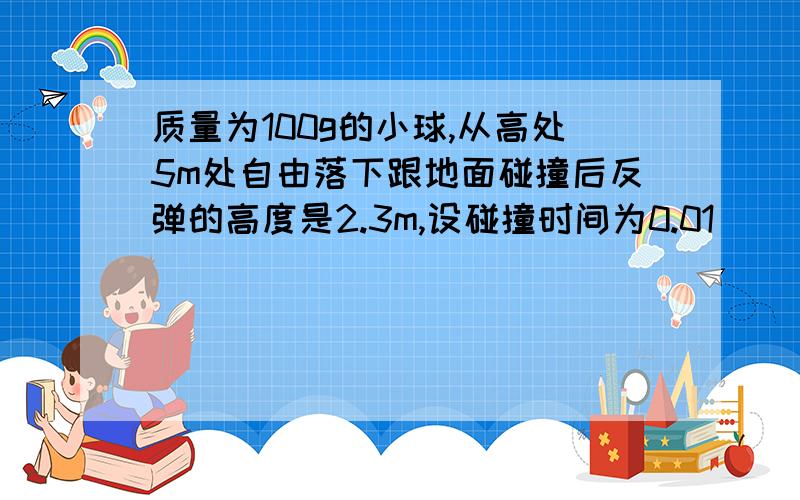 质量为100g的小球,从高处5m处自由落下跟地面碰撞后反弹的高度是2.3m,设碰撞时间为0.01