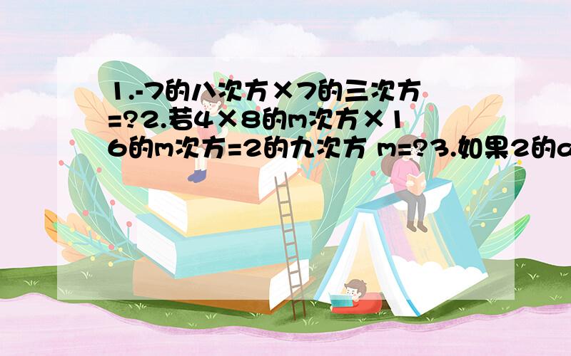 1.-7的八次方×7的三次方=?2.若4×8的m次方×16的m次方=2的九次方 m=?3.如果2的a次方=3 2的b次方