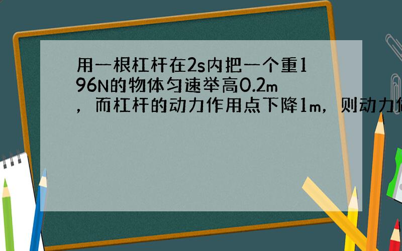 用一根杠杆在2s内把一个重196N的物体匀速举高0.2m，而杠杆的动力作用点下降1m，则动力做的功是______J，动力