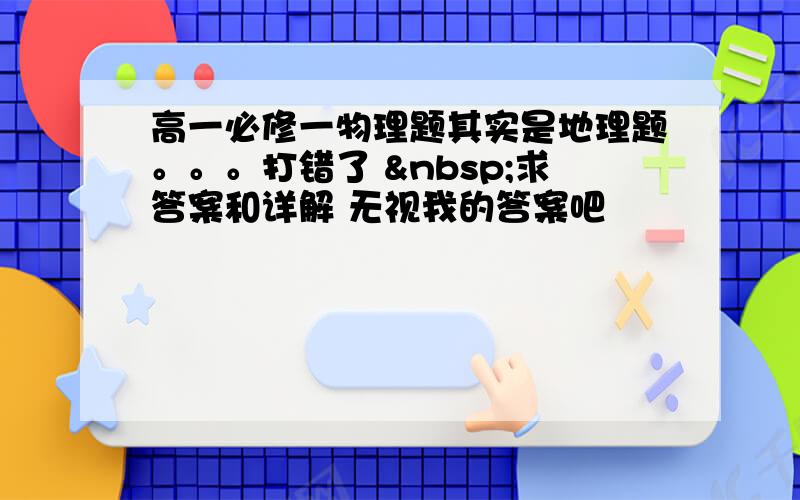 高一必修一物理题其实是地理题。。。打错了  求答案和详解 无视我的答案吧