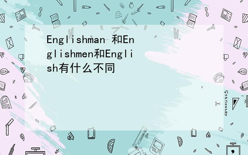 Englishman 和Englishmen和English有什么不同