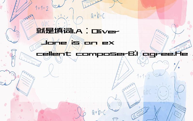 就是填词1.A：Oliver Jone is an excellent composerB:I agree.He ___