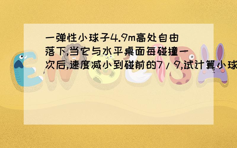 一弹性小球子4.9m高处自由落下,当它与水平桌面每碰撞一次后,速度减小到碰前的7/9,试计算小球从开始下落到停止运动所用