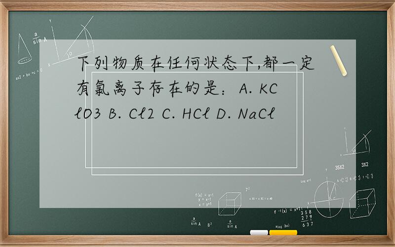 下列物质在任何状态下,都一定有氯离子存在的是：A. KClO3 B. Cl2 C. HCl D. NaCl