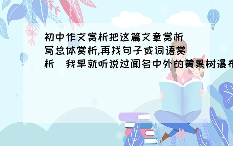 初中作文赏析把这篇文章赏析(写总体赏析,再找句子或词语赏析)我早就听说过闻名中外的黄果树瀑布了,可是却一直没有机会目睹它