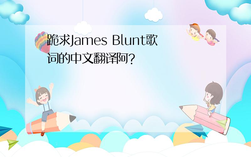 跪求James Blunt歌词的中文翻译阿?