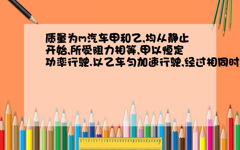 质量为m汽车甲和乙,均从静止开始,所受阻力相等,甲以恒定功率行驶.以乙车匀加速行驶,经过相同时间两车速度相同,上述汽车中