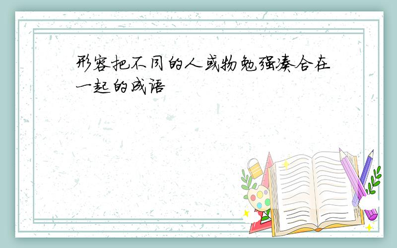 形容把不同的人或物勉强凑合在一起的成语