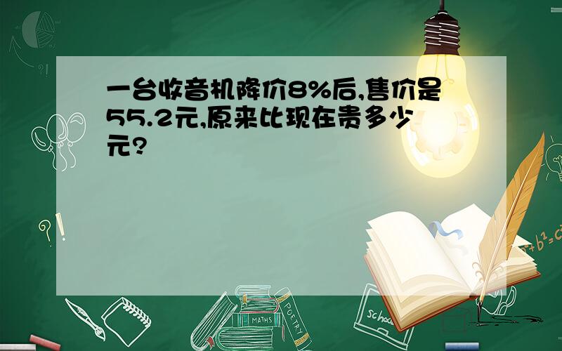 一台收音机降价8%后,售价是55.2元,原来比现在贵多少元?