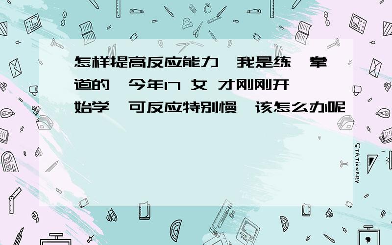 怎样提高反应能力、我是练跆拳道的、今年17 女 才刚刚开始学、可反应特别慢、该怎么办呢