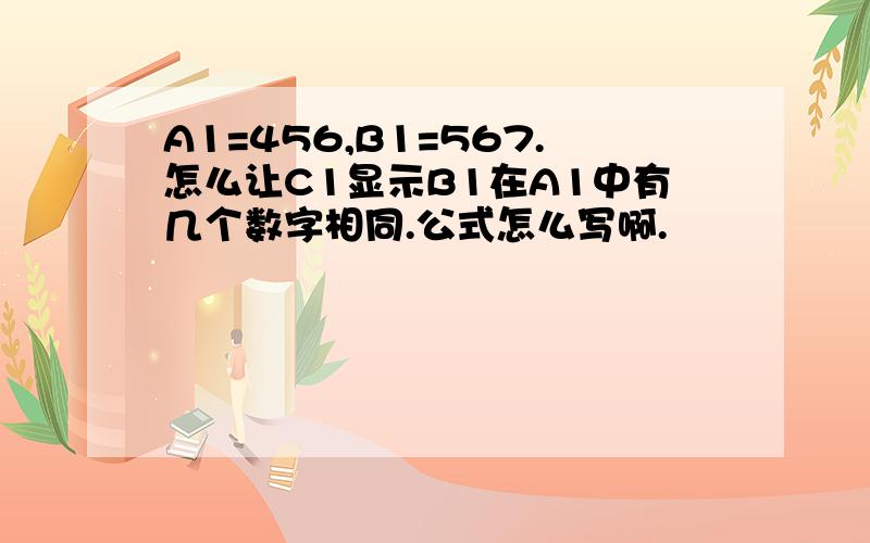 A1=456,B1=567.怎么让C1显示B1在A1中有几个数字相同.公式怎么写啊.