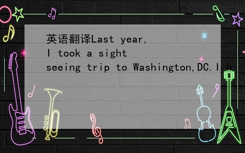 英语翻译Last year,I took a sightseeing trip to Washington,DC.I h