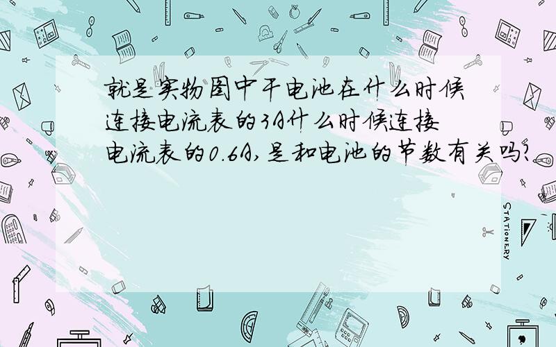 就是实物图中干电池在什么时候连接电流表的3A什么时候连接电流表的0.6A,是和电池的节数有关吗?