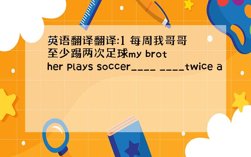 英语翻译翻译:1 每周我哥哥至少踢两次足球my brother plays soccer____ ____twice a