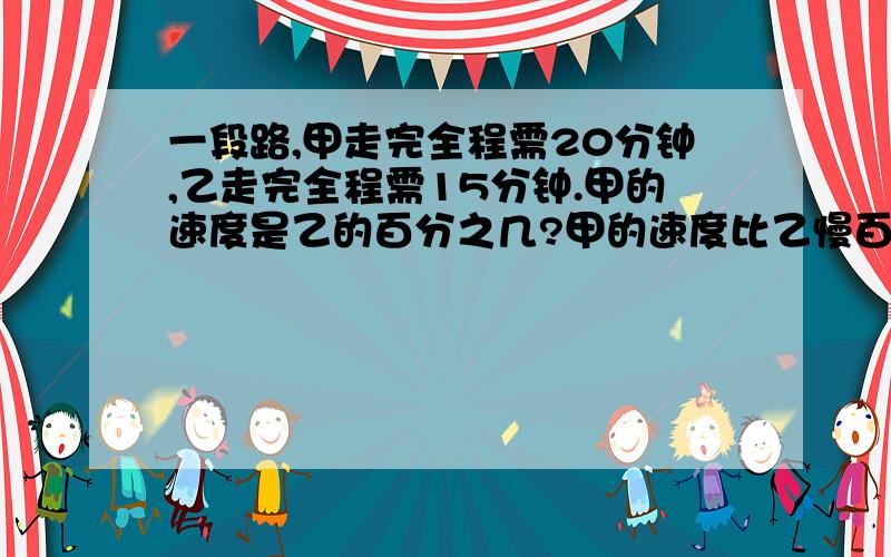 一段路,甲走完全程需20分钟,乙走完全程需15分钟.甲的速度是乙的百分之几?甲的速度比乙慢百分之几?