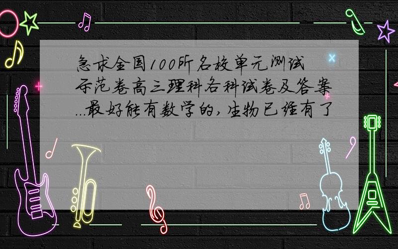 急求全国100所名校单元测试示范卷高三理科各科试卷及答案...最好能有数学的,生物已经有了