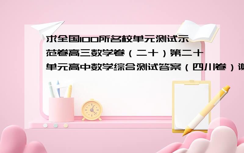 求全国100所名校单元测试示范卷高三数学卷（二十）第二十单元高中数学综合测试答案（四川卷）谢谢!