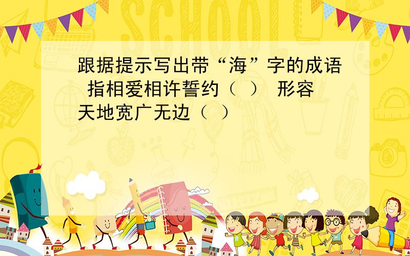 跟据提示写出带“海”字的成语 指相爱相许誓约（ ） 形容天地宽广无边（ ）