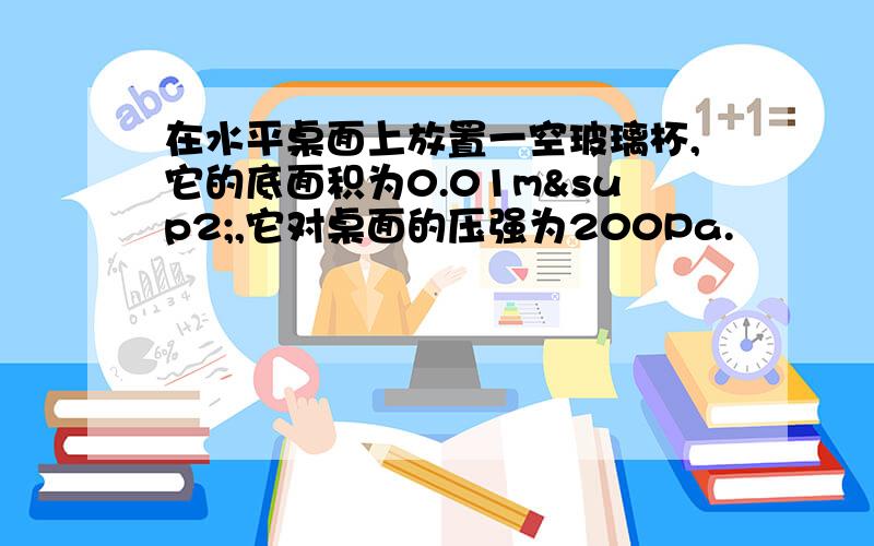 在水平桌面上放置一空玻璃杯,它的底面积为0.01m²,它对桌面的压强为200Pa.