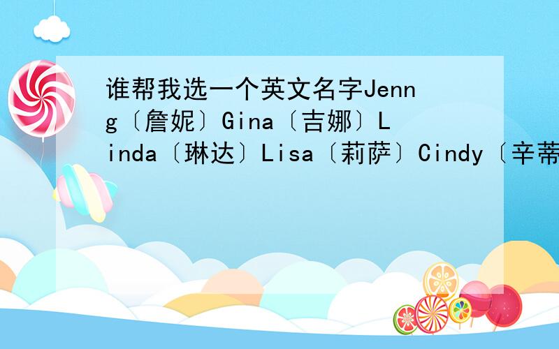 谁帮我选一个英文名字Jenng〔詹妮〕Gina〔吉娜〕Linda〔琳达〕Lisa〔莉萨〕Cindy〔辛蒂〕Alice〔艾