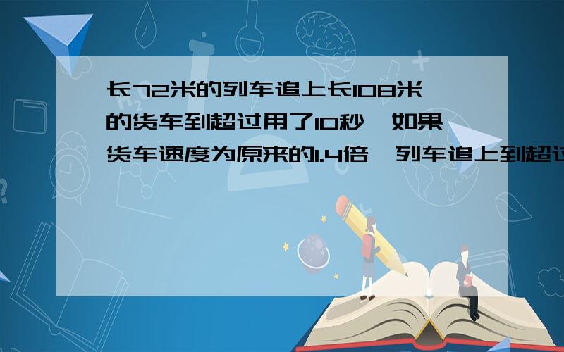 长72米的列车追上长108米的货车到超过用了10秒,如果货车速度为原来的1.4倍,列车追上到超过货车就需要15秒