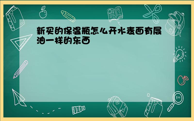 新买的保温瓶怎么开水表面有层油一样的东西