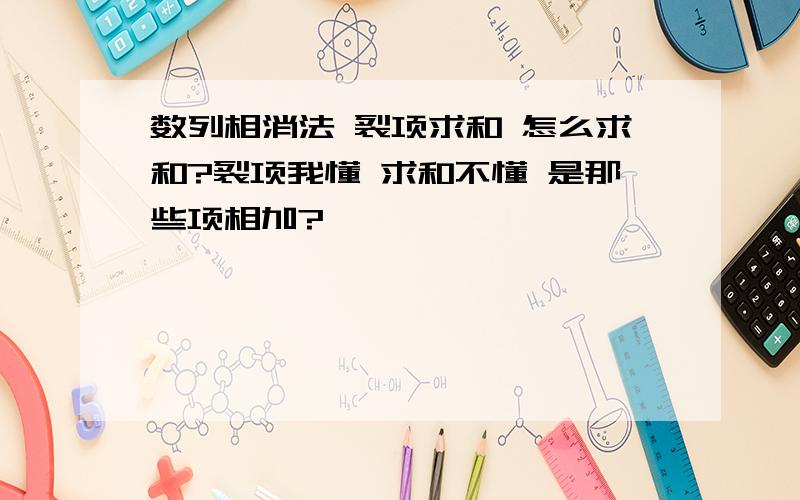 数列相消法 裂项求和 怎么求和?裂项我懂 求和不懂 是那些项相加?