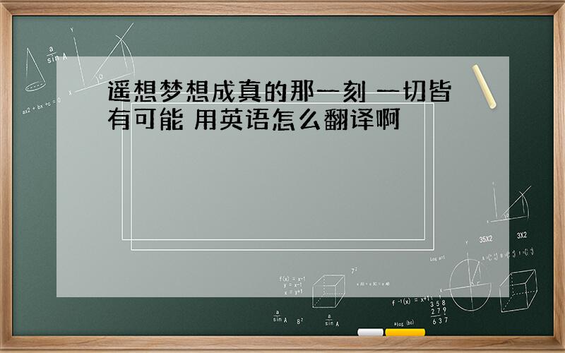 遥想梦想成真的那一刻 一切皆有可能 用英语怎么翻译啊