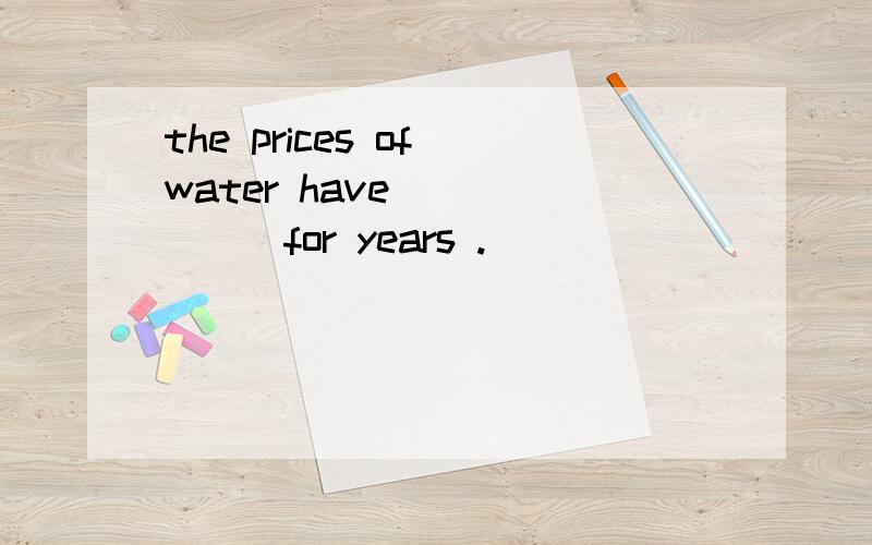 the prices of water have_______for years .