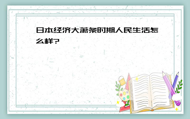 日本经济大萧条时期人民生活怎么样?